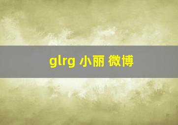 glrg 小丽 微博